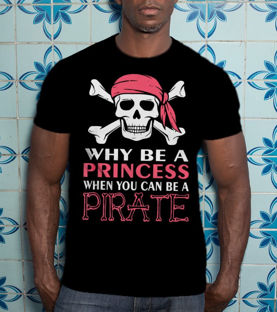 Why Be A Princess When You Can Be A Pirate Skull Crossbones T-Shirt
