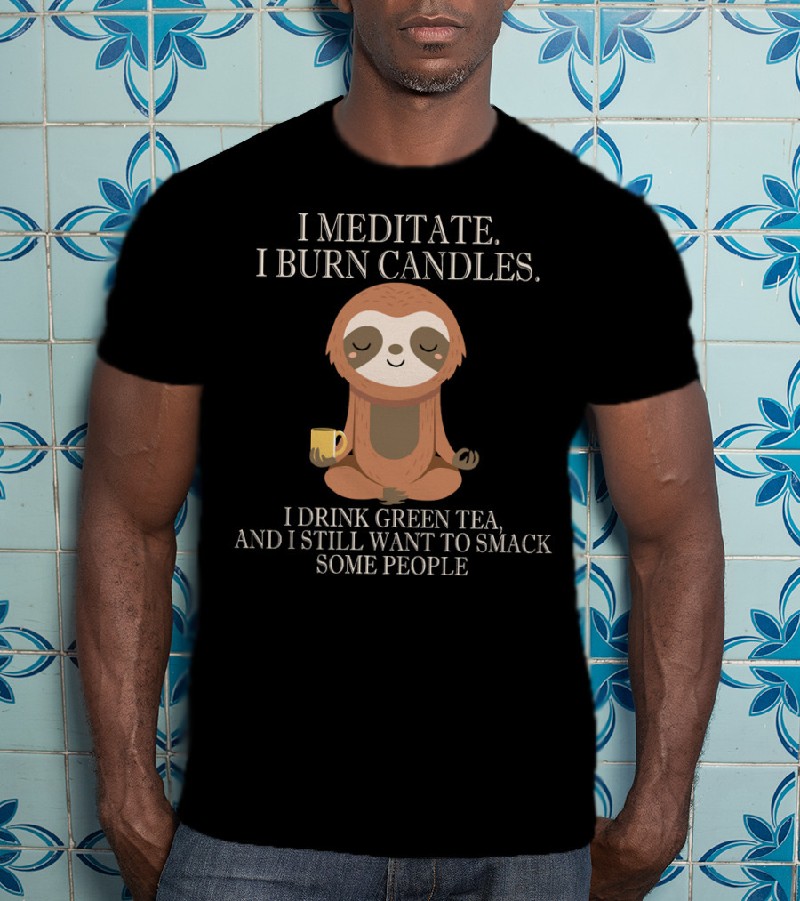 I Meditate Burn Candles Drink Green Tea Still Want To Smack People T-Shirt
