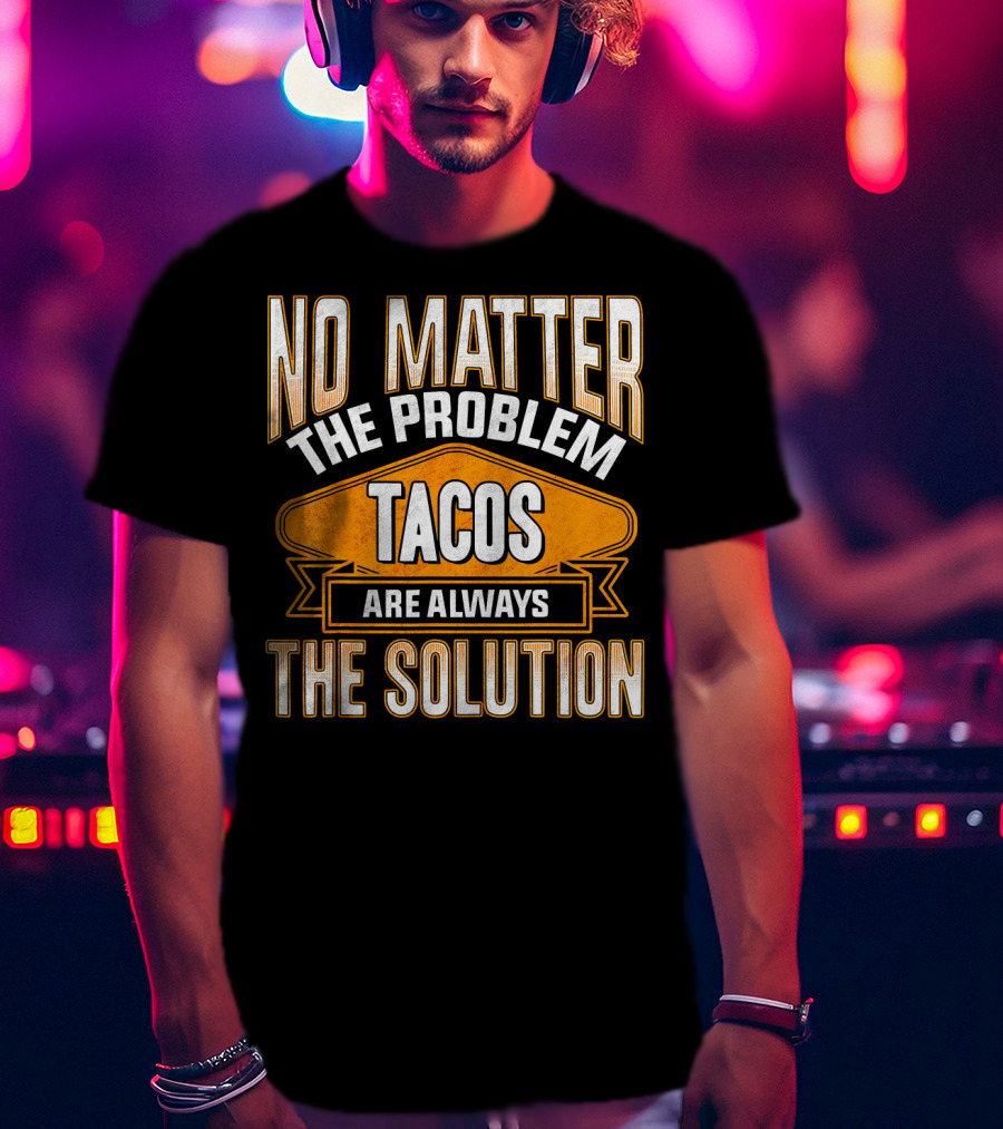 No Matter The Problem Tacos Are Always The Solution T-Shirt