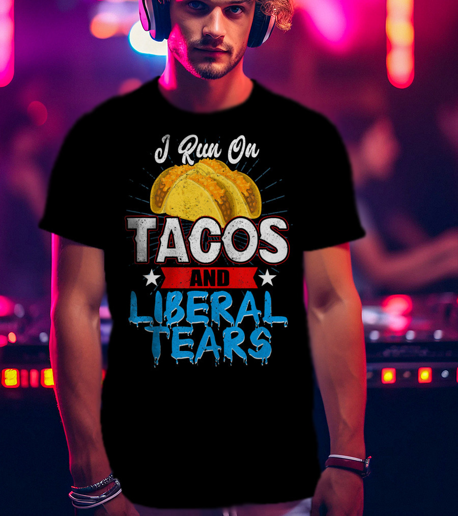 I Run On Tacos And Liberal Tears T-Shirt
