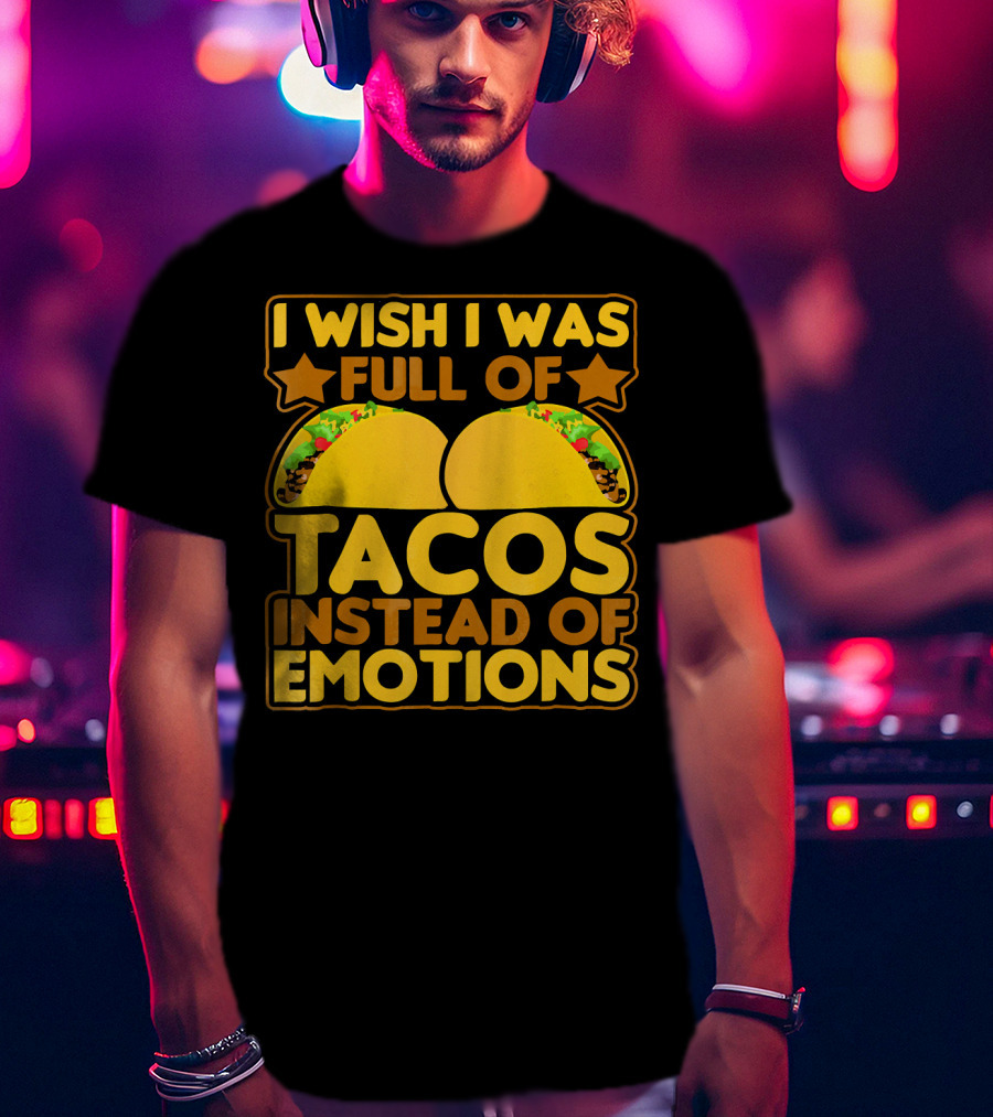 I Wish I Was Full Of Tacos Instead Of Emotions T-Shirt