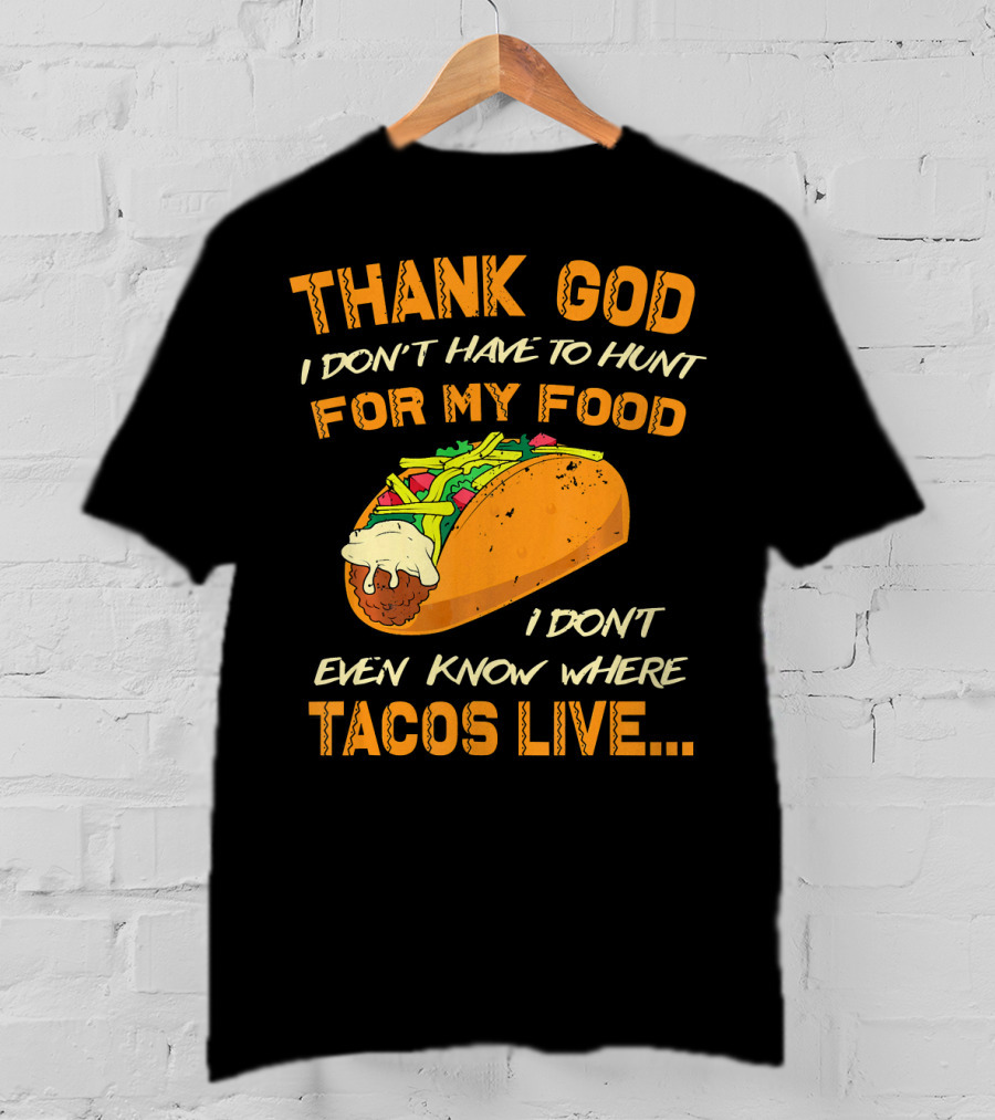 Thank God I Don't Have To Hunt For My Food I Don't Even Know Where Tacos Live T-Shirt