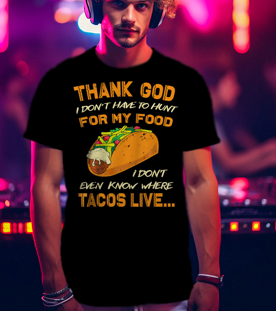 Thank God I Don't Have To Hunt For My Food I Don't Even Know Where Tacos Live T-Shirt