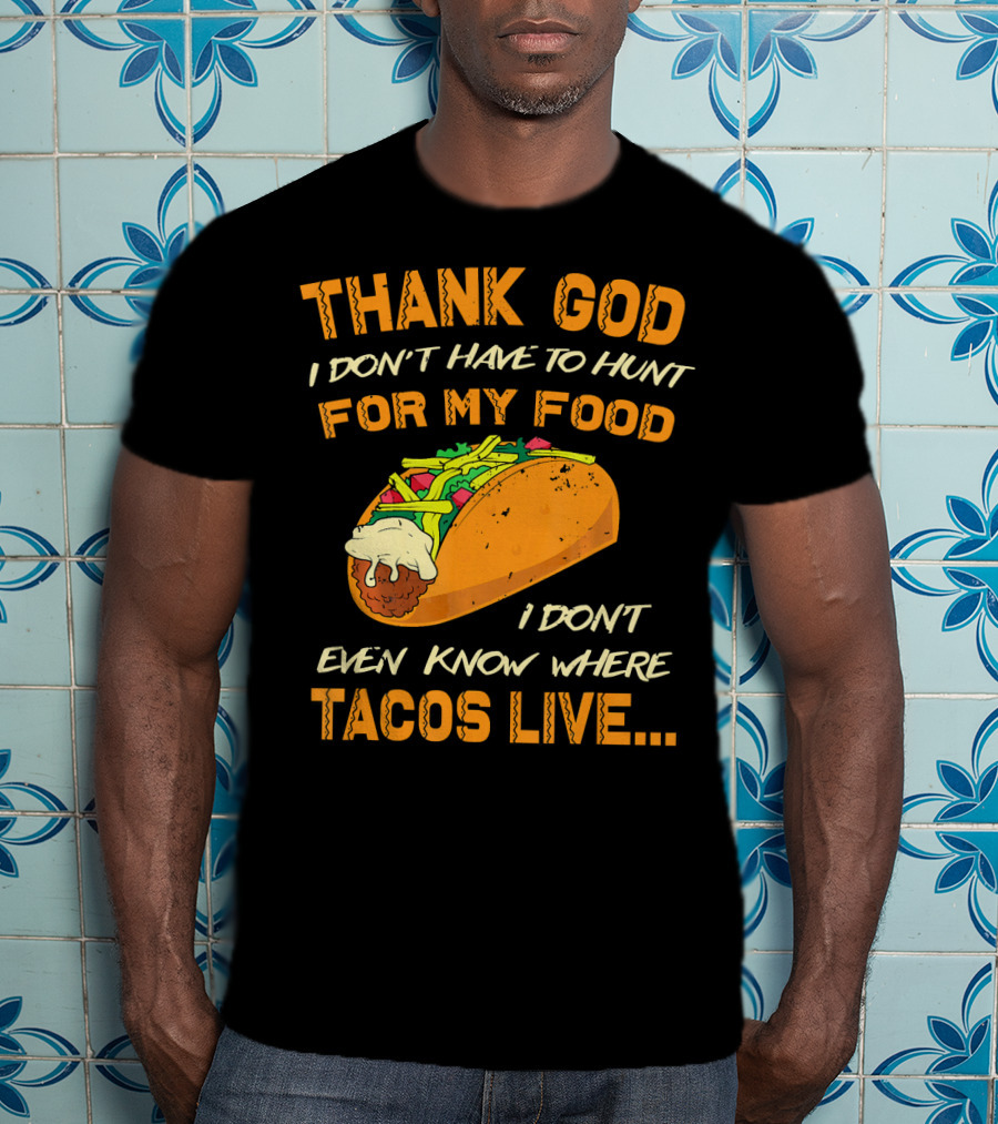 Thank God I Don't Have To Hunt For My Food I Don't Even Know Where Tacos Live T-Shirt