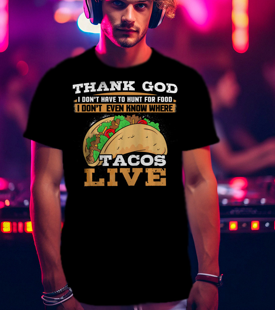 Thank God I Don't Have To Hunt For Food I Don't Even Know Where Tacos Live T-Shirt