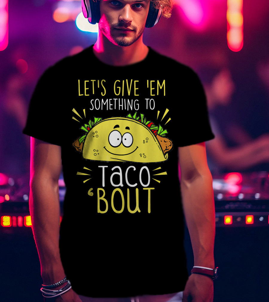 Let's Give 'Em Something To Taco 'Bout Funny Tac T-Shirt