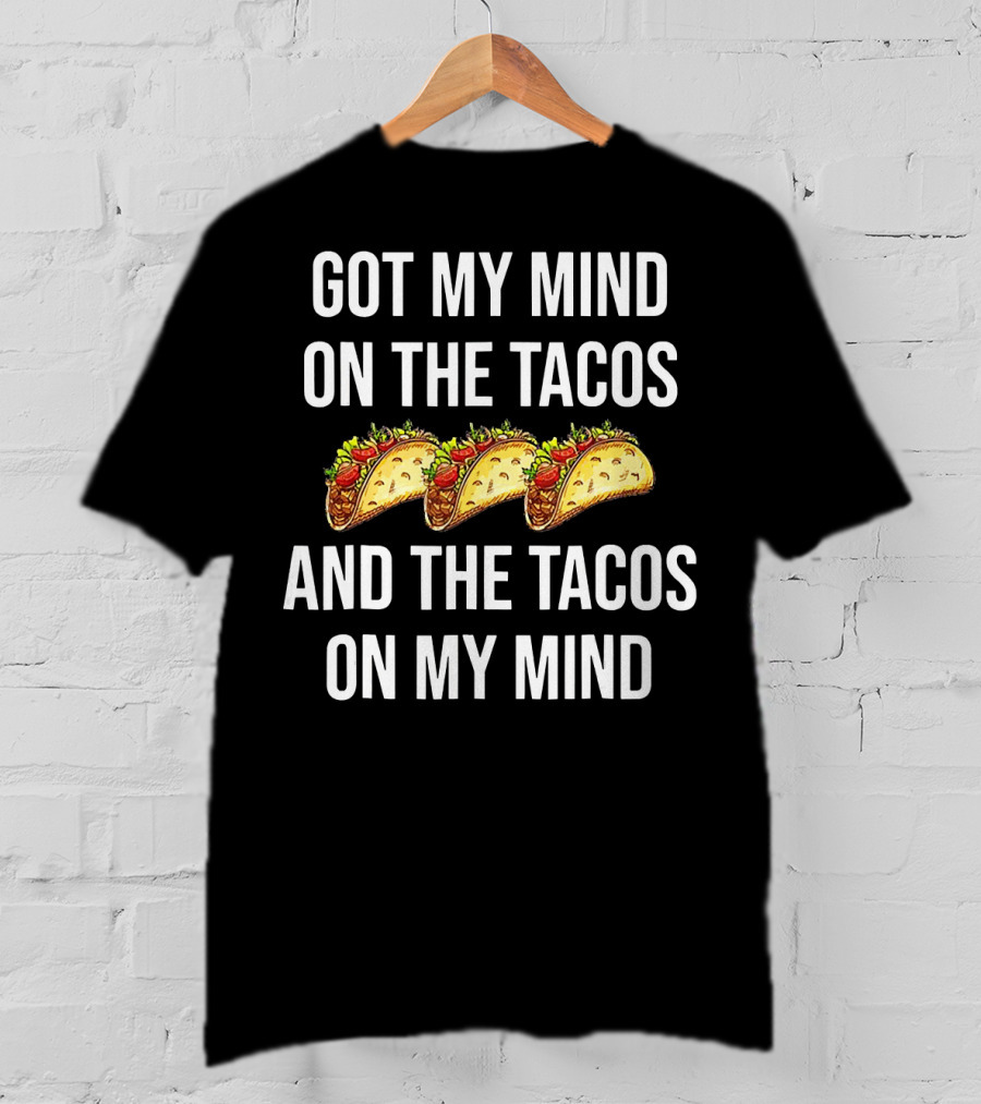 Got My Mind On The Tacos And The Tacos On My Mind With Taco T-Shirt