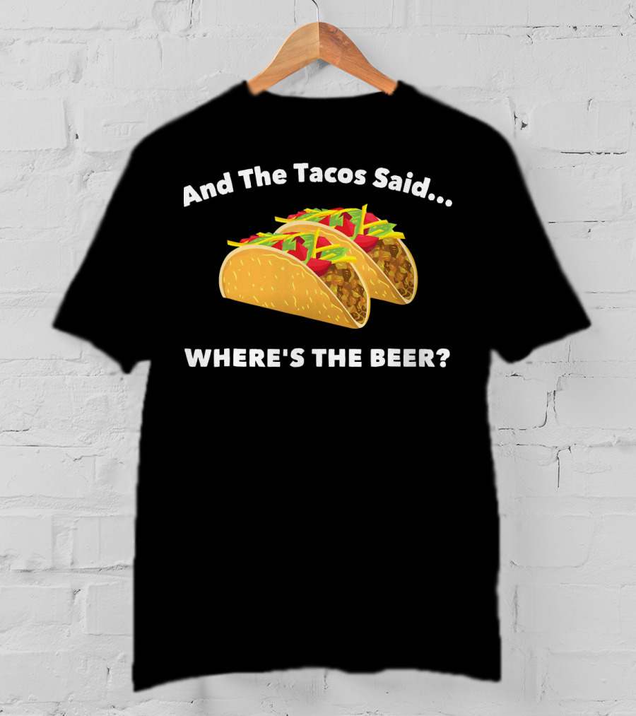 And The Tacos Said Where's The Beer T-Shirt