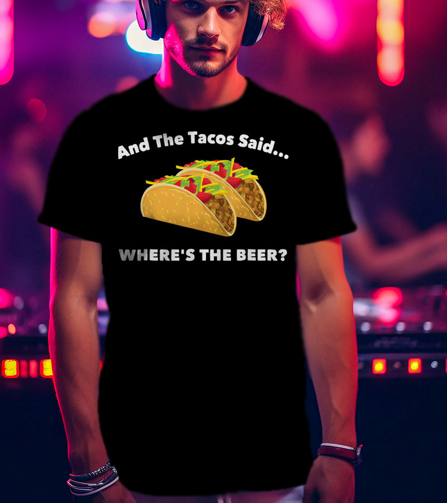 And The Tacos Said Where's The Beer T-Shirt