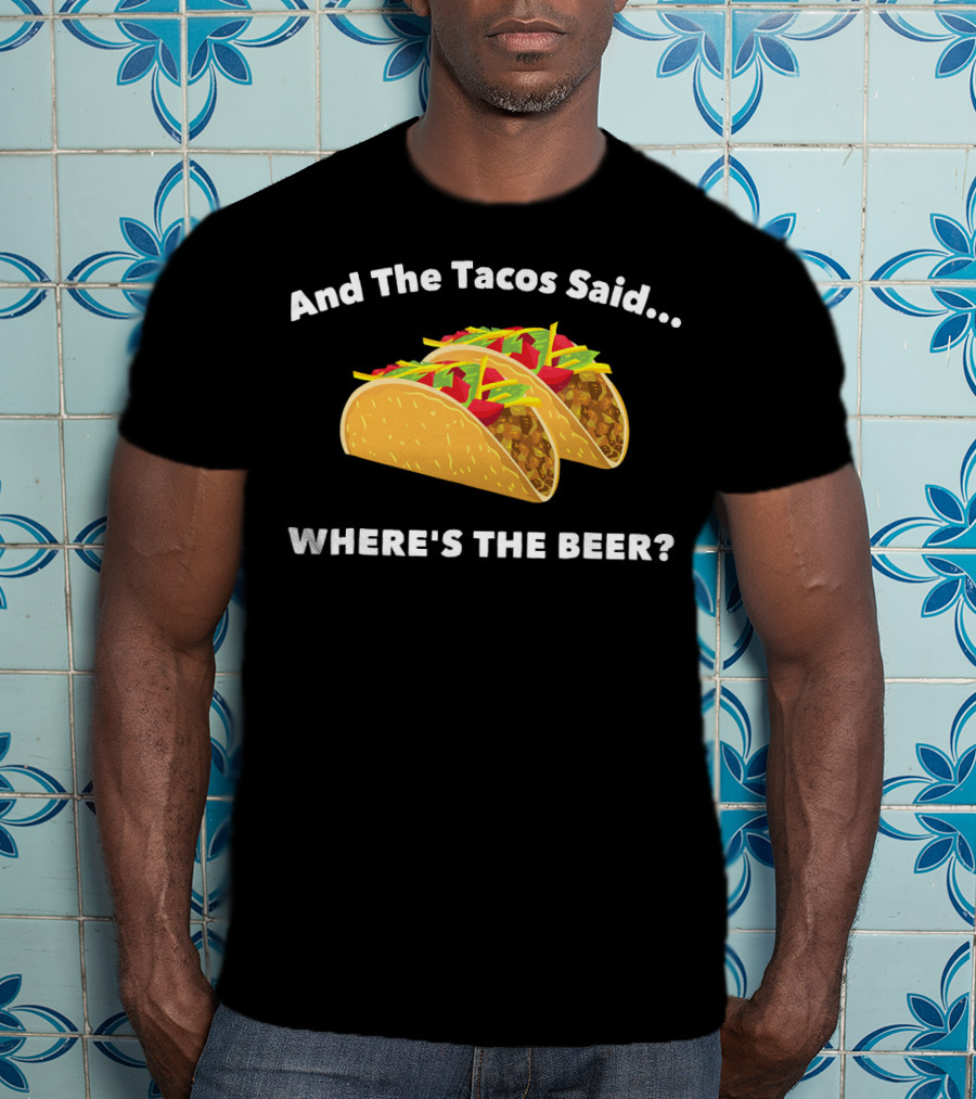 And The Tacos Said Where's The Beer T-Shirt