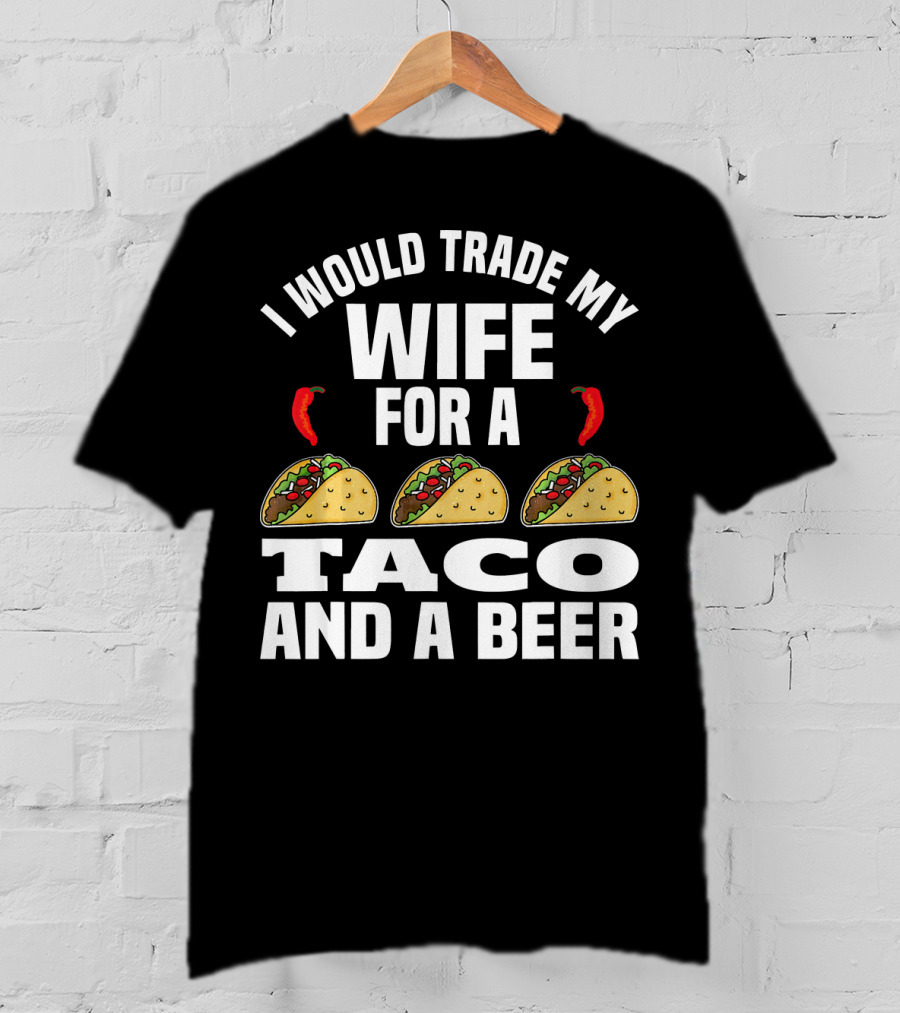 I Would Trade My Wife For A Taco And A Beer T-Shirt