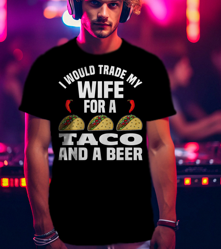 I Would Trade My Wife For A Taco And A Beer T-Shirt