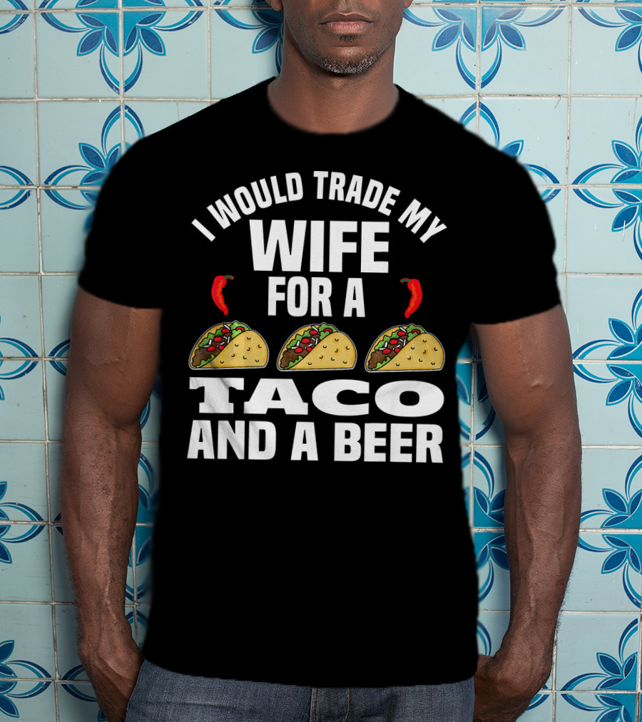 I Would Trade My Wife For A Taco And A Beer T-Shirt