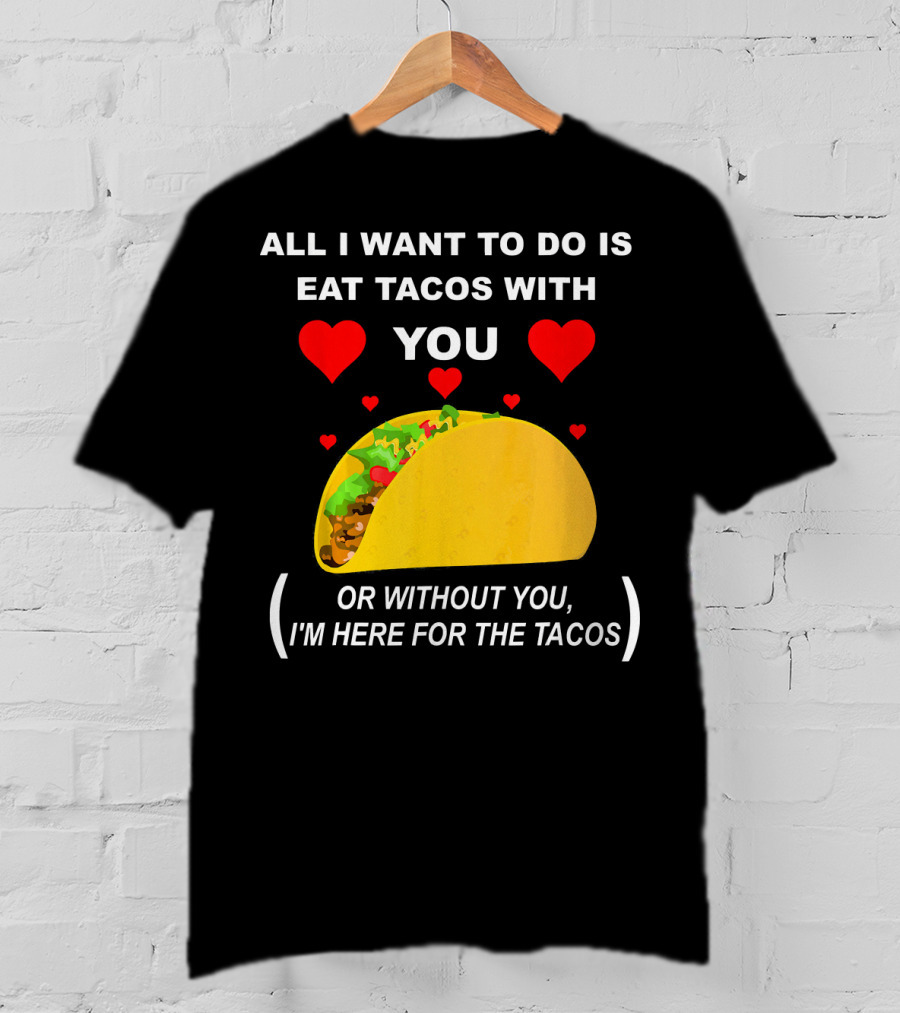 All I Want To Do Is Eat Tacos With You OR Without You I'm Here For The Tacos T-Shirt