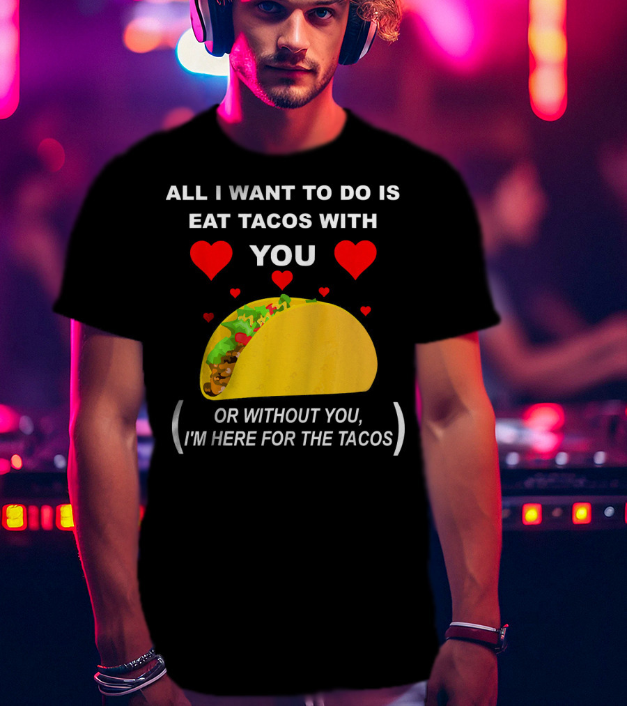 All I Want To Do Is Eat Tacos With You OR Without You I'm Here For The Tacos T-Shirt