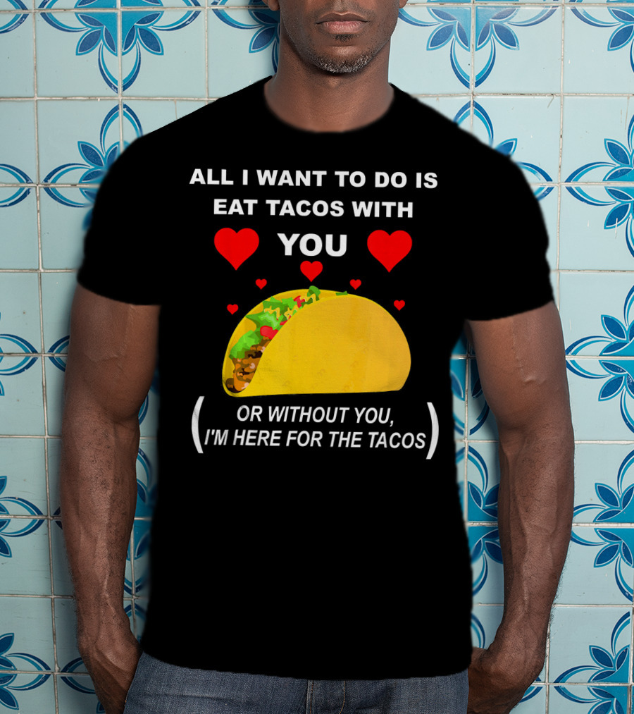 All I Want To Do Is Eat Tacos With You OR Without You I'm Here For The Tacos T-Shirt