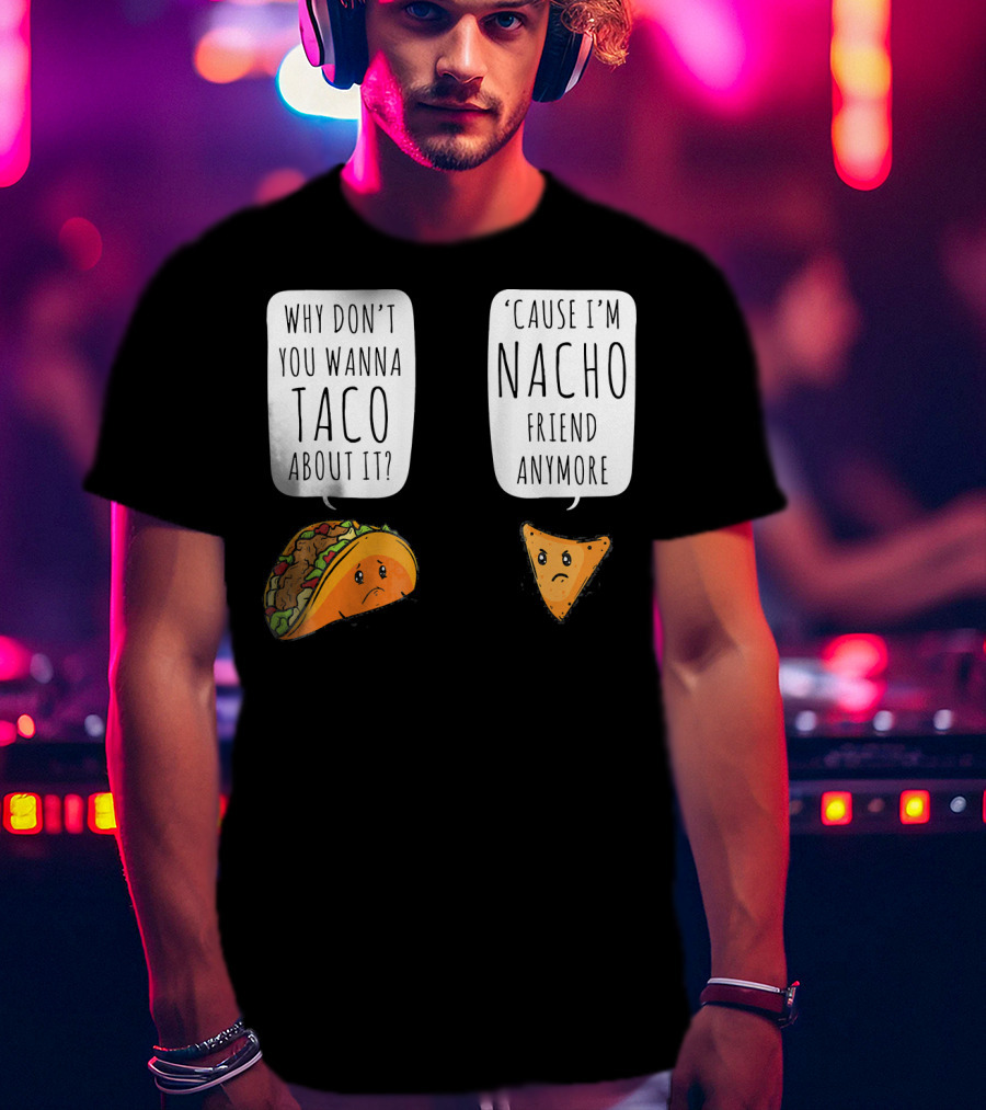 Why Don't You Wanna Taco About It 'Cause I'm Nacho Friend Anymore T-Shirt