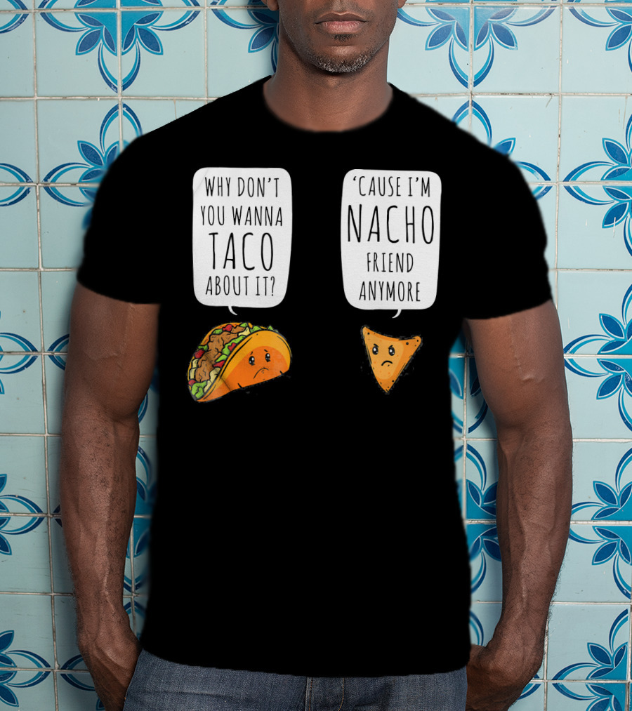 Why Don't You Wanna Taco About It 'Cause I'm Nacho Friend Anymore T-Shirt