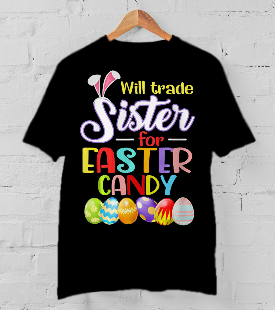 Will Trade Sister For Easter Candy Colorful Eggs And Bunny Ears T-Shirt