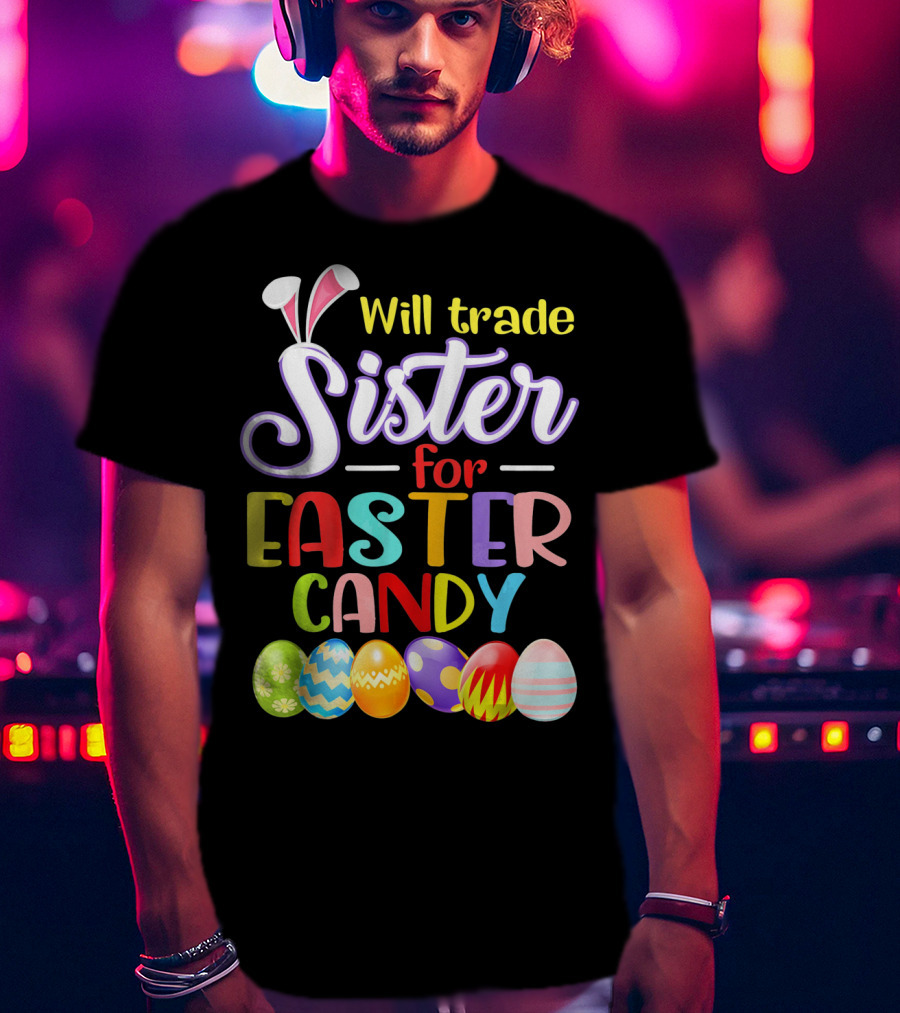 Will Trade Sister For Easter Candy Colorful Eggs And Bunny Ears T-Shirt