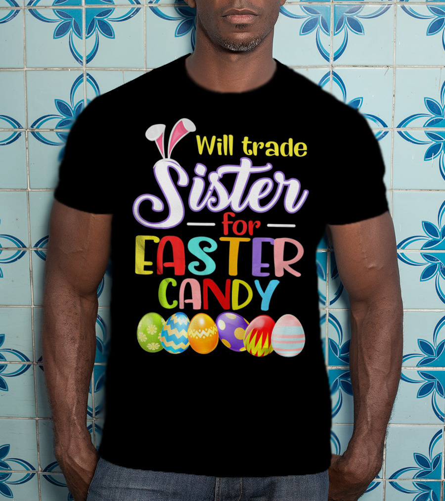 Will Trade Sister For Easter Candy Colorful Eggs And Bunny Ears T-Shirt
