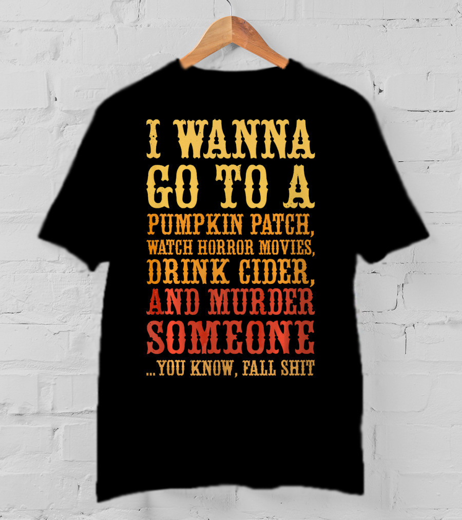 I Wanna Go To A Pumpkin Patch Watch Horror Movies Drink Cider And Murder Someone You Know Fall Shit T-Shirt