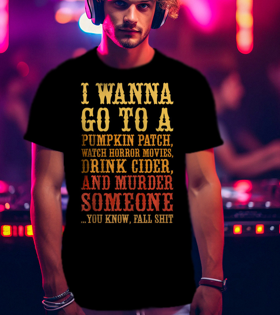 I Wanna Go To A Pumpkin Patch Watch Horror Movies Drink Cider And Murder Someone You Know Fall Shit T-Shirt