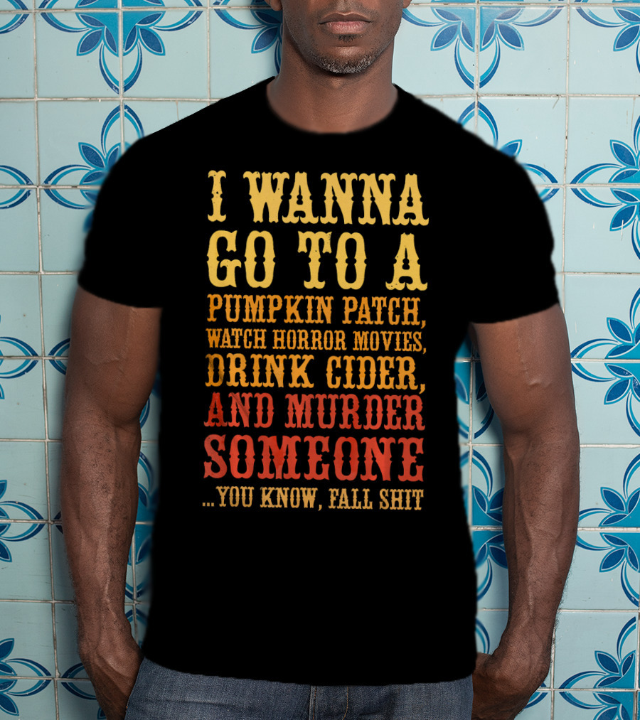 I Wanna Go To A Pumpkin Patch Watch Horror Movies Drink Cider And Murder Someone You Know Fall Shit T-Shirt