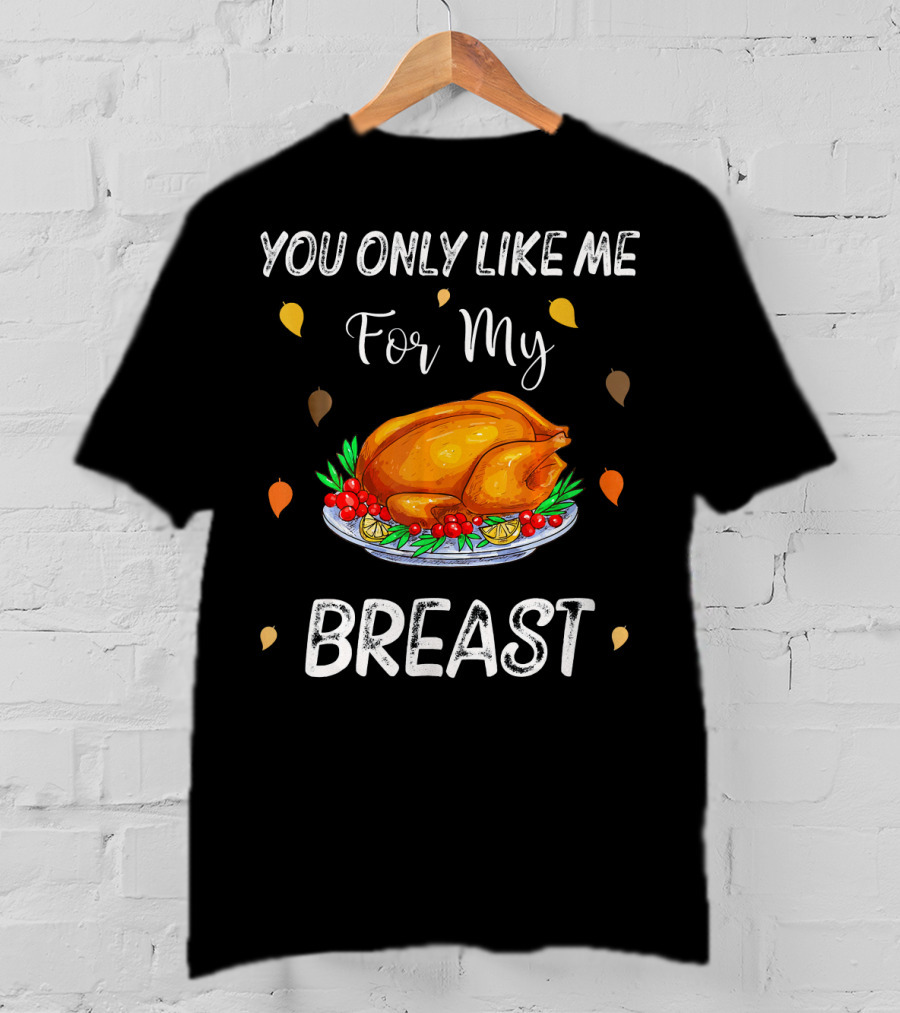 You Only Like Me For My Breast Turkey Thanksgiving Humor T-Shirt