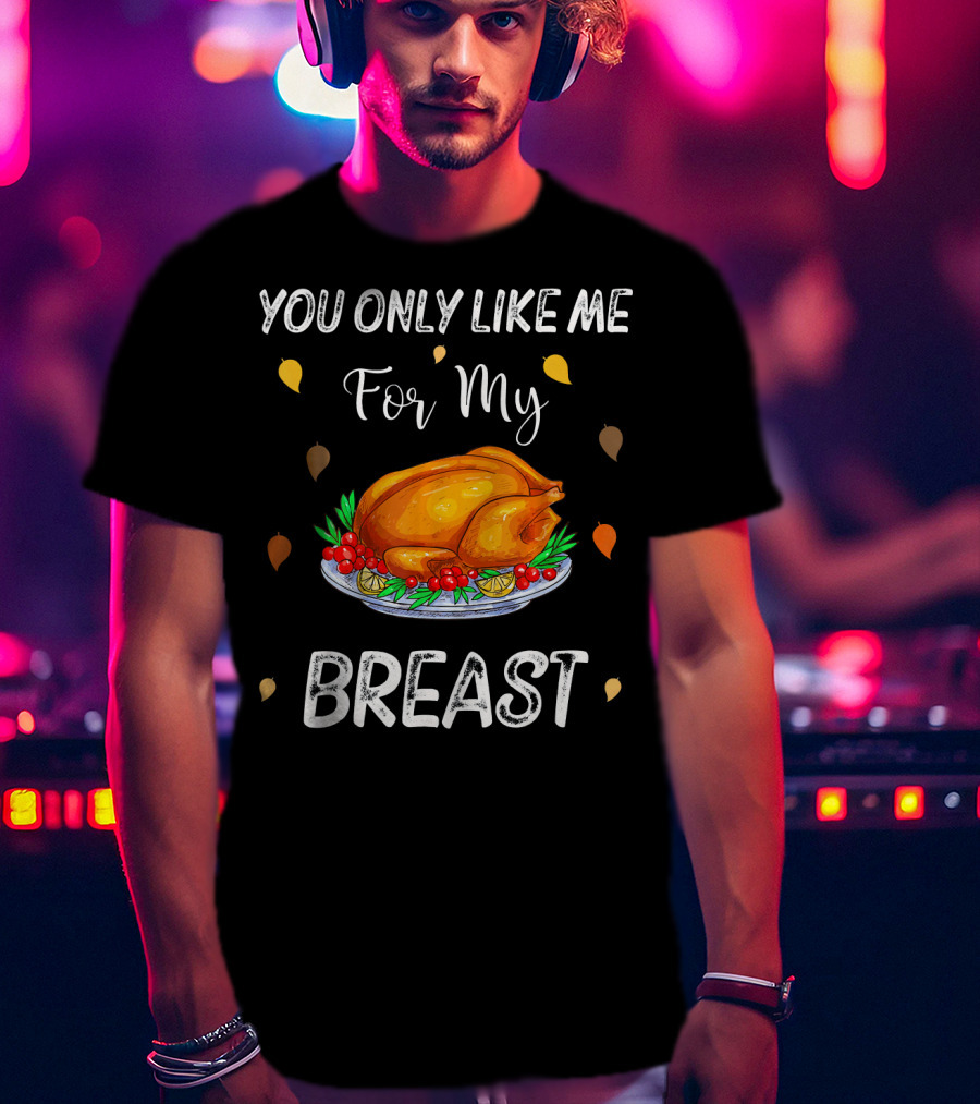 You Only Like Me For My Breast Turkey Thanksgiving Humor T-Shirt