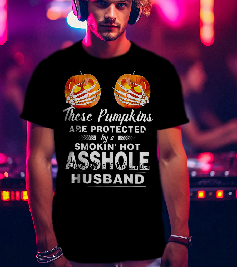These Pumpkins Are Protected By A Smokin' Hot Asshole Husband T-Shirt