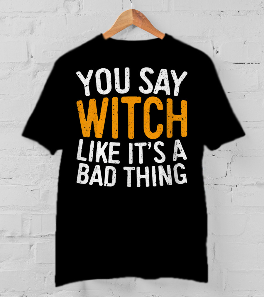 You Say Witch Like It's A Bad Thing Halloween Humor T-Shirt