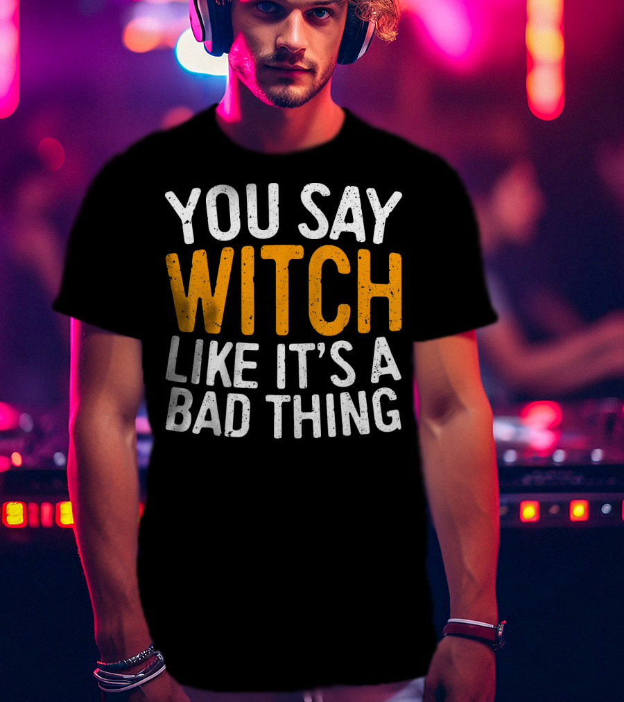 You Say Witch Like It's A Bad Thing Halloween Humor T-Shirt