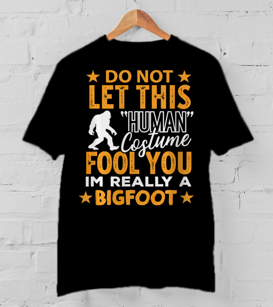 Do Not Let This Human Costume Fool You I'm Really A Bigfoot T-Shirt