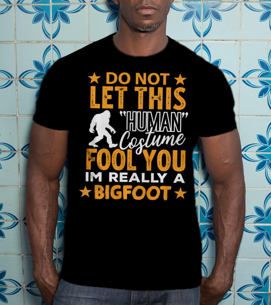 Do Not Let This Human Costume Fool You I'm Really A Bigfoot T-Shirt