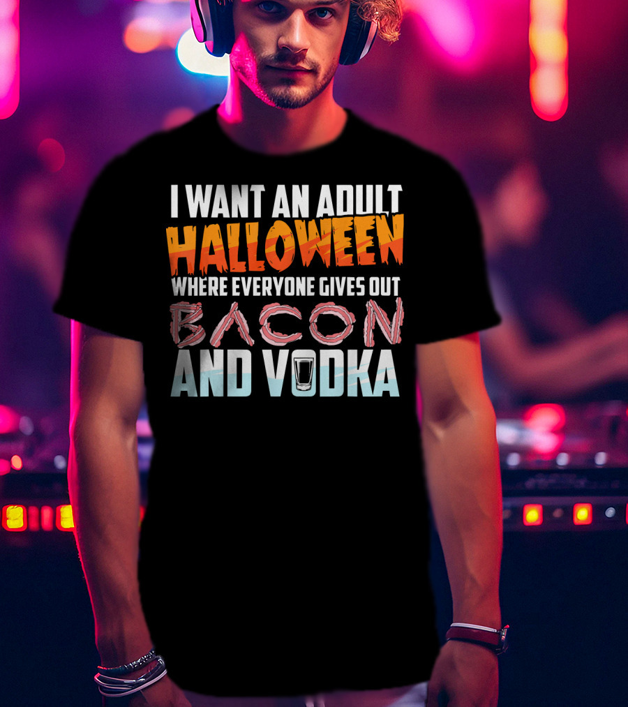 I Want An Adult Halloween Where Everyone Gives Out Bacon And Vodka T-Shirt