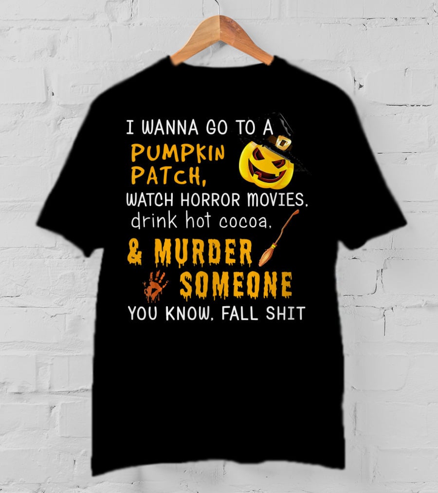 I Wanna Go To A Pumpkin Patch Watch Horror Movies Drink Hot Cocoa Murder Someone You Know Fall Shit T-Shirt