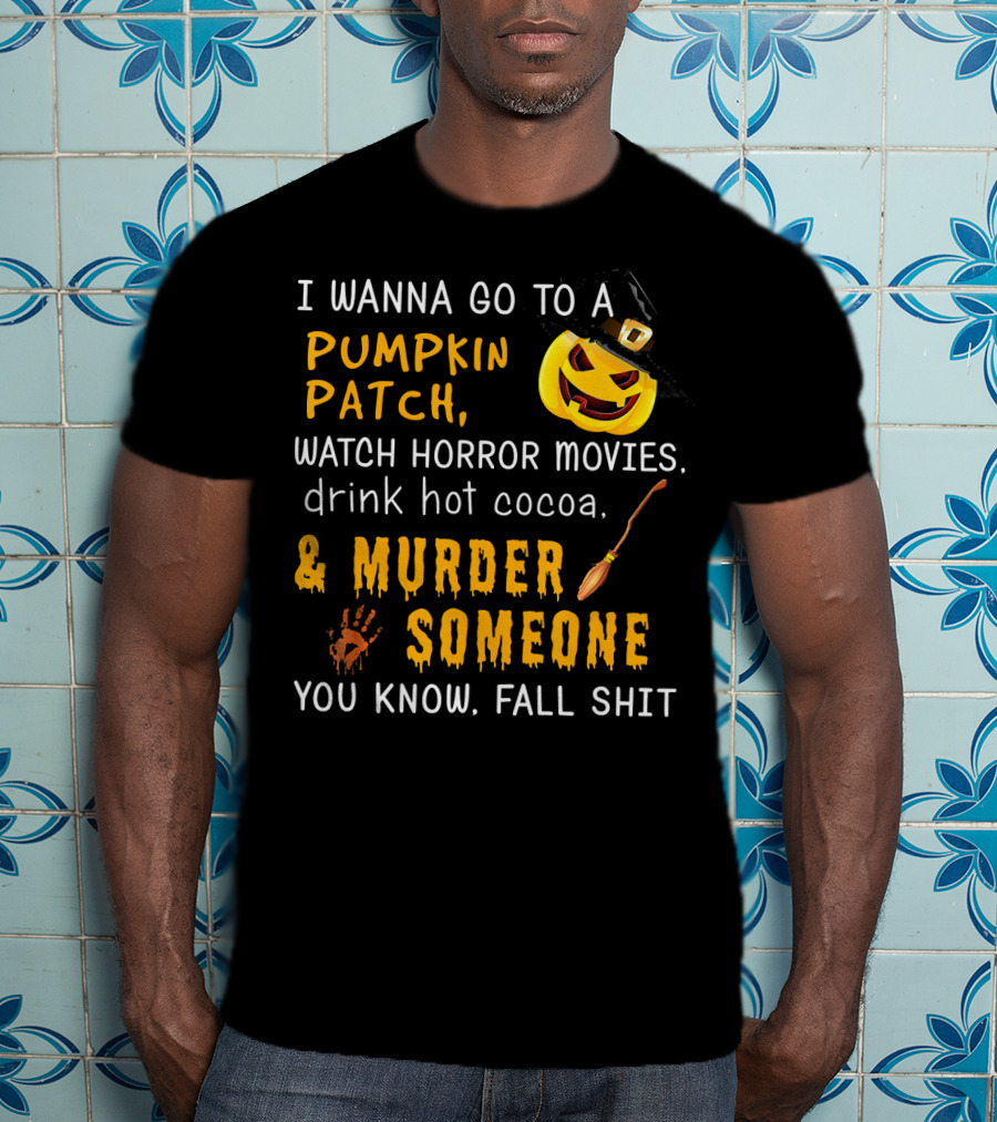 I Wanna Go To A Pumpkin Patch Watch Horror Movies Drink Hot Cocoa Murder Someone You Know Fall Shit T-Shirt