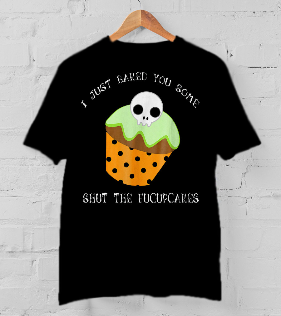 I Just Baked You Some Shut The Fucupcakes Skull Cupcake Halloween Humor T-Shirt