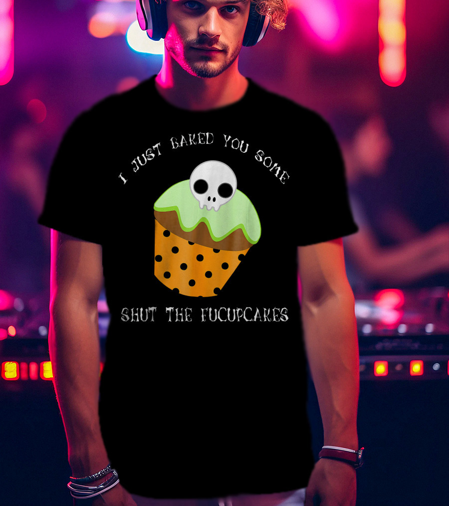 I Just Baked You Some Shut The Fucupcakes Skull Cupcake Halloween Humor T-Shirt