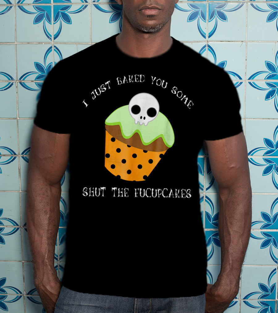 I Just Baked You Some Shut The Fucupcakes Skull Cupcake Halloween Humor T-Shirt