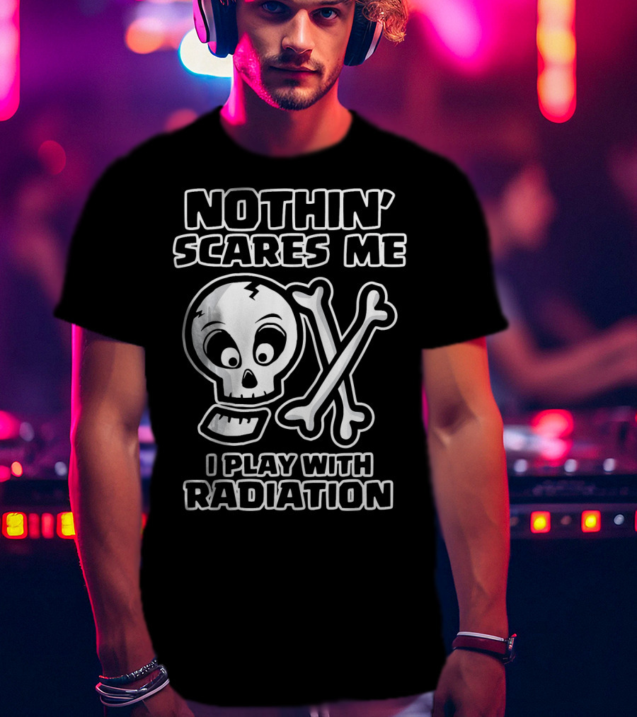 Nothin' Scares Me I Play With Radiation Funny Radiology Tech X Ray Radi T-Shirt
