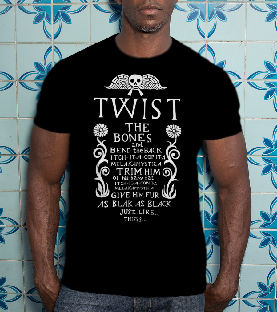 Twist The Bones And Bend The Back Itch-It-A-Cop-It-A MelakaMystica Trim Him Of His Baby Fat Give Him Fur As Black As Black Just Like Thisss T-Shirt
