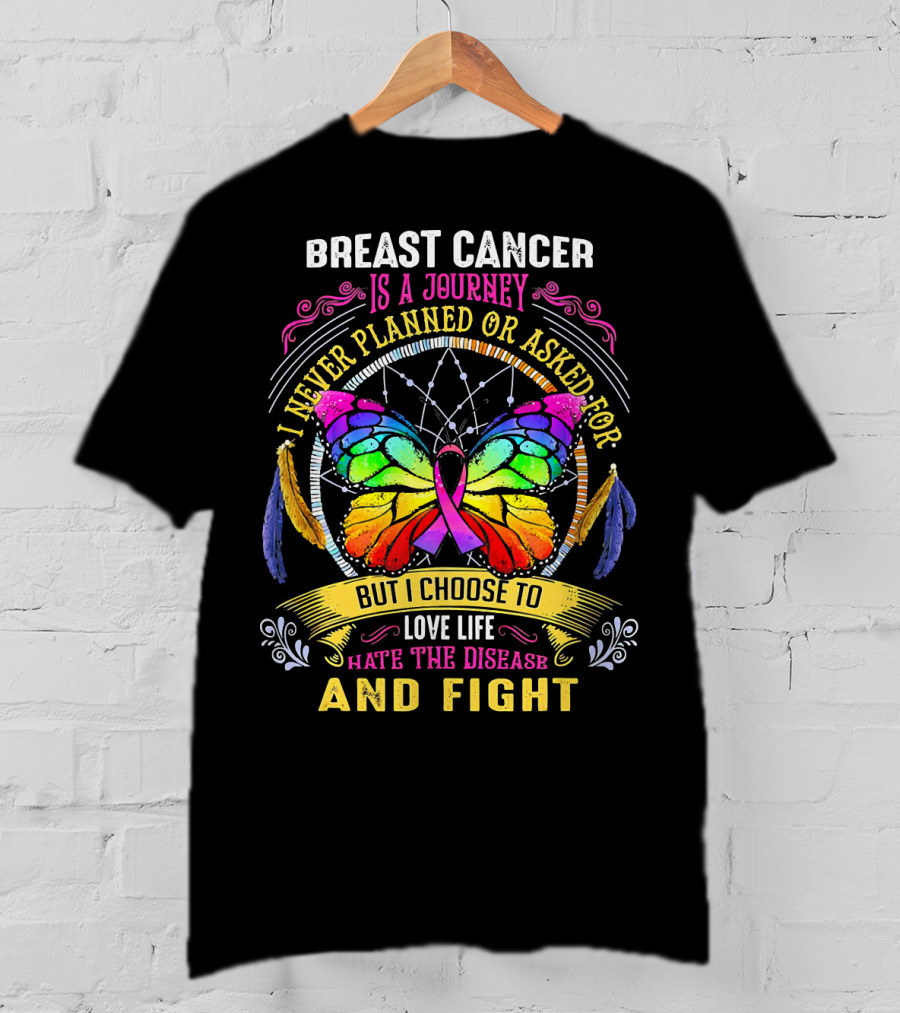 Breast Cancer Is A Journey I Never Planned Or Asked For But I Choose To Love Life Hate The Disease And Fight T-Shirt