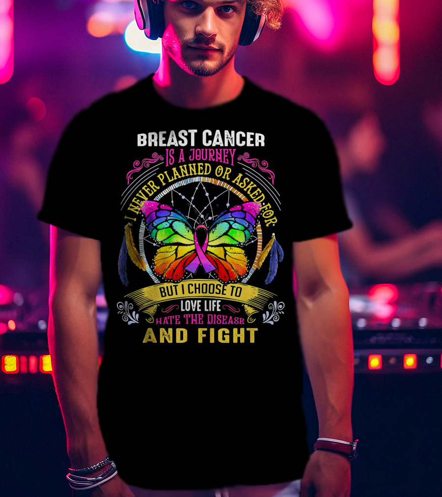 Breast Cancer Is A Journey I Never Planned Or Asked For But I Choose To Love Life Hate The Disease And Fight T-Shirt