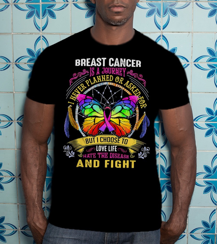 Breast Cancer Is A Journey I Never Planned Or Asked For But I Choose To Love Life Hate The Disease And Fight T-Shirt