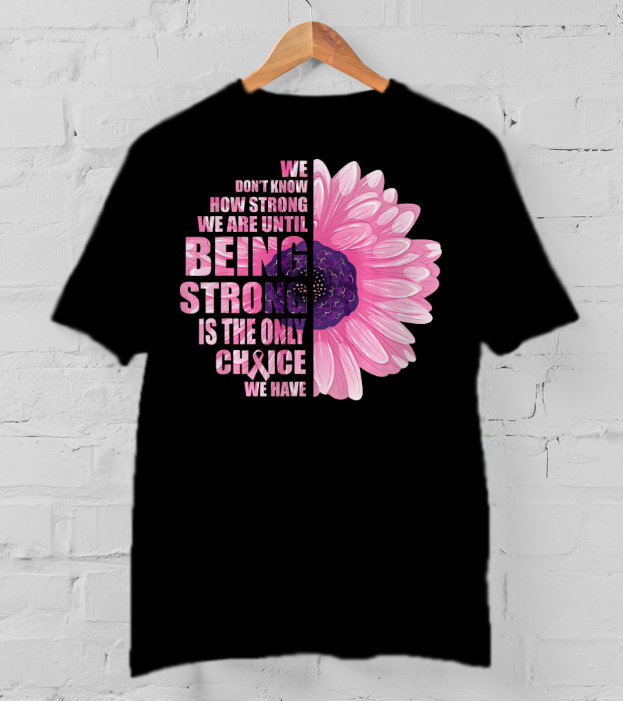 We Don't Know How Strong We Are Until Being Strong Is The Only Choice We Have Breast Cancer Awareness T-Shirt