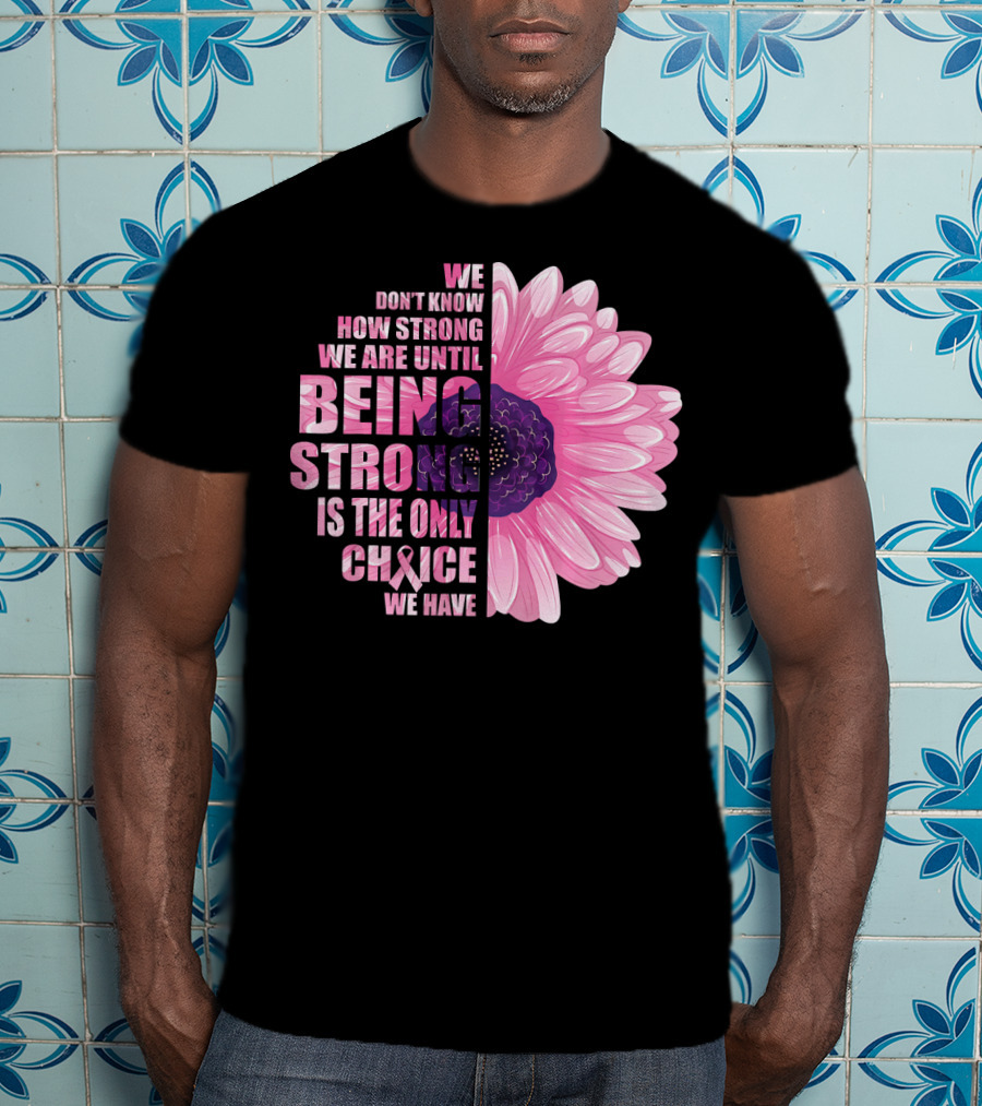 We Don't Know How Strong We Are Until Being Strong Is The Only Choice We Have Breast Cancer Awareness T-Shirt