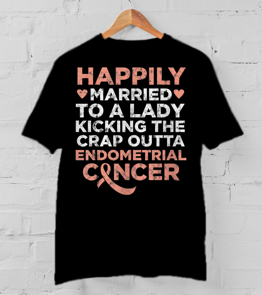 Happily Married To A Lady Kicking The Crap Outta Endometrial Cancer T-Shirt