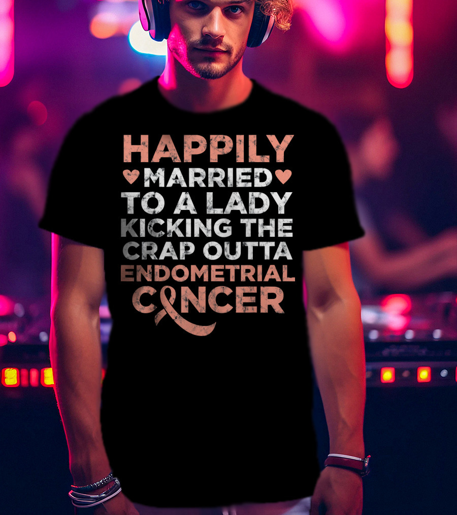 Happily Married To A Lady Kicking The Crap Outta Endometrial Cancer T-Shirt